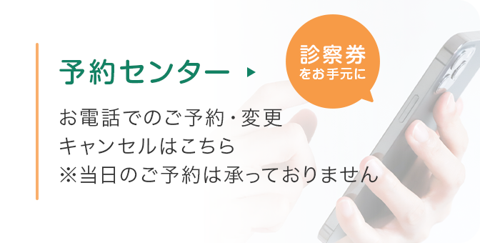 予約センター / Reservation お電話でのご予約・変更・キャンセルはこちら ※当日のご予約は承っておりません（診察券をお手元に）